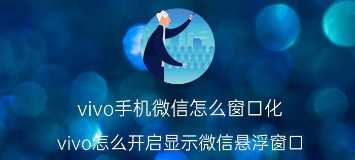 vivo手机微信怎么窗口化 vivo怎么开启显示微信悬浮窗口？